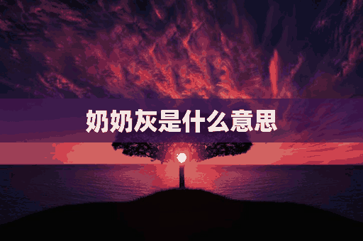 奶奶灰是什么意思